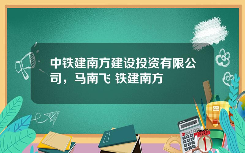 中铁建南方建设投资有限公司，马南飞 铁建南方